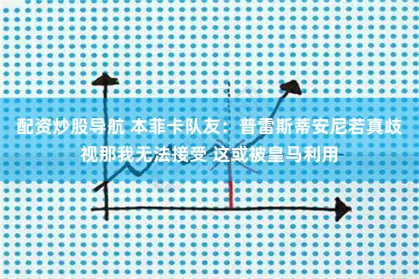 配资炒股导航 本菲卡队友：普雷斯蒂安尼若真歧视那我无法接受 这或被皇马利用