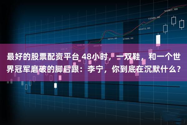 最好的股票配资平台 48小时,一双鞋,和一个世界冠军磨破的脚后跟:李宁,你到底在沉默什么?