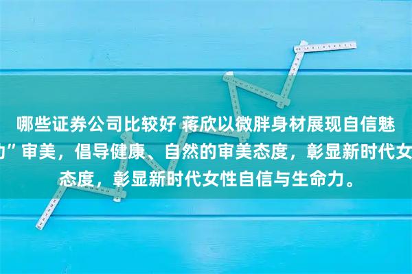 哪些证券公司比较好 蒋欣以微胖身材展现自信魅力，打破“白瘦幼”审美，倡导健康、自然的审美态度，彰显新时代女性自信与生命力。