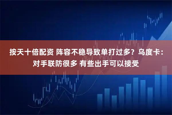 按天十倍配资 阵容不稳导致单打过多?乌度卡:对手联防很多 有些出手可以接受