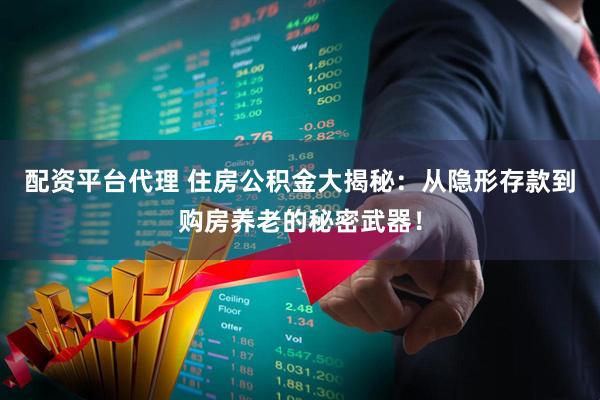 配资平台代理 住房公积金大揭秘:从隐形存款到购房养老的秘密武器!
