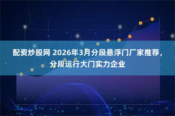 配资炒股网 2026年3月分段悬浮门厂家推荐，分段运行大门实力企业