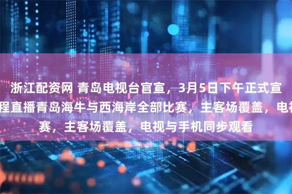 浙江配资网 青岛电视台官宣，3月5日下午正式宣布，2026赛季全程直播青岛海牛与西海岸全部比赛，主客场覆盖，电视与手机同步观看