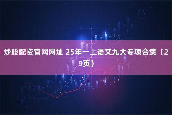 炒股配资官网网址 25年一上语文九大专项合集(29页)