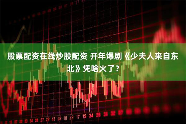 股票配资在线炒股配资 开年爆剧《少夫人来自东北》凭啥火了？