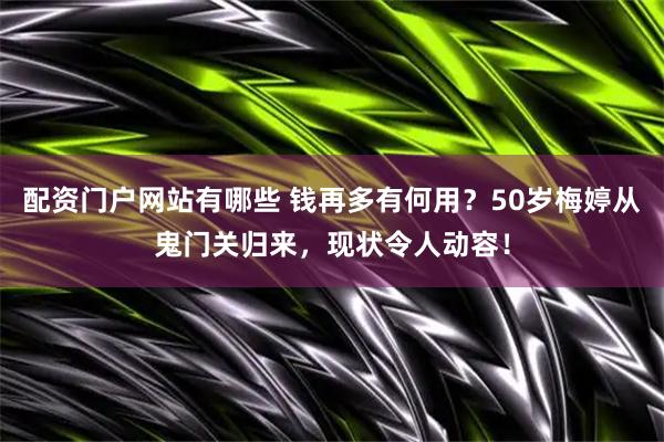配资门户网站有哪些 钱再多有何用？50岁梅婷从鬼门关归来，现状令人动容！