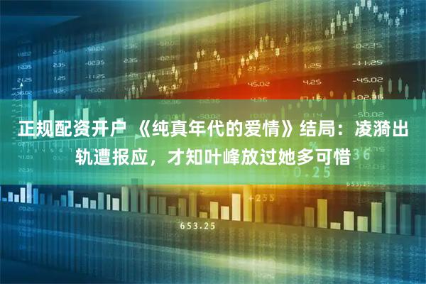 正规配资开户 《纯真年代的爱情》结局：凌漪出轨遭报应，才知叶峰放过她多可惜