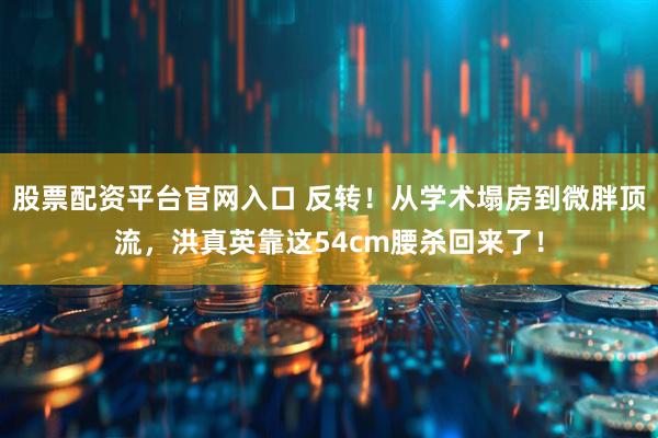 股票配资平台官网入口 反转！从学术塌房到微胖顶流，洪真英靠这54cm腰杀回来了！