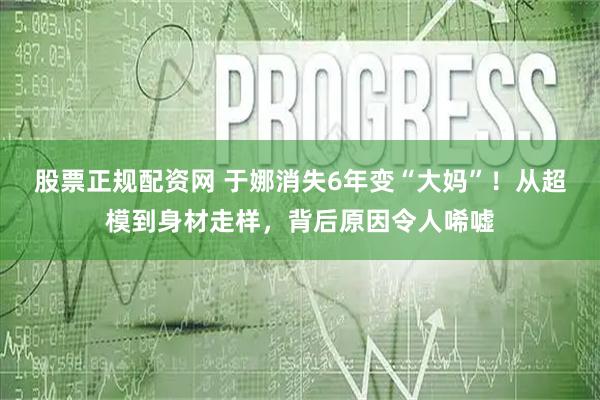 股票正规配资网 于娜消失6年变“大妈”！从超模到身材走样，背后原因令人唏嘘