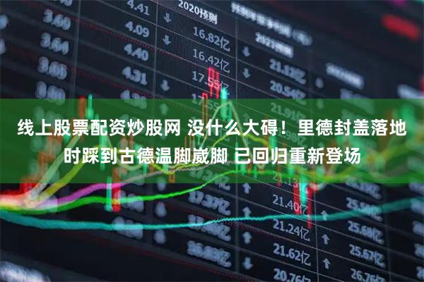 线上股票配资炒股网 没什么大碍！里德封盖落地时踩到古德温脚崴脚 已回归重新登场