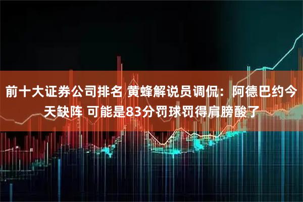 前十大证券公司排名 黄蜂解说员调侃：阿德巴约今天缺阵 可能是83分罚球罚得肩膀酸了