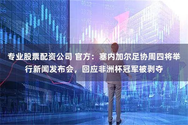 专业股票配资公司 官方：塞内加尔足协周四将举行新闻发布会，回应非洲杯冠军被剥夺