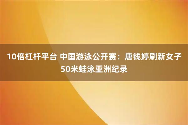 10倍杠杆平台 中国游泳公开赛：唐钱婷刷新女子50米蛙泳亚洲纪录