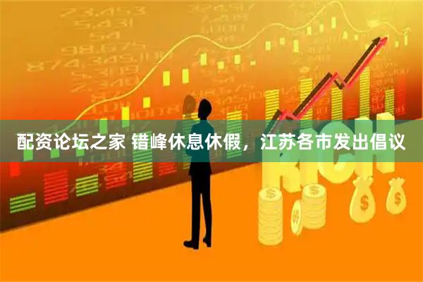 配资论坛之家 错峰休息休假，江苏各市发出倡议