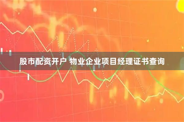 股市配资开户 物业企业项目经理证书查询