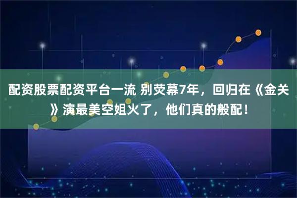 配资股票配资平台一流 别荧幕7年，回归在《金关》演最美空姐火了，他们真的般配！