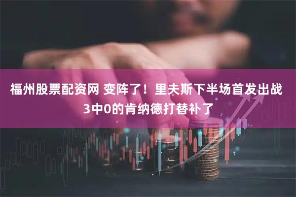 福州股票配资网 变阵了！里夫斯下半场首发出战 3中0的肯纳德打替补了