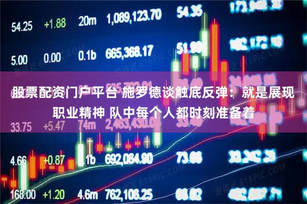 股票配资门户平台 施罗德谈触底反弹：就是展现职业精神 队中每个人都时刻准备着