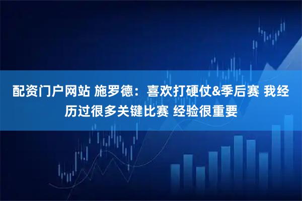 配资门户网站 施罗德：喜欢打硬仗&季后赛 我经历过很多关键比赛 经验很重要