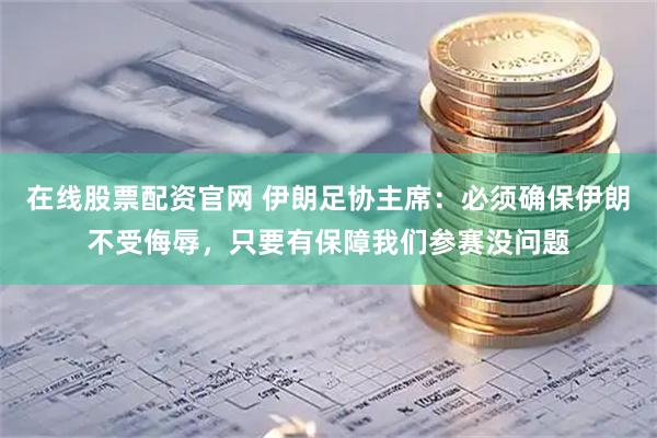 在线股票配资官网 伊朗足协主席：必须确保伊朗不受侮辱，只要有保障我们参赛没问题