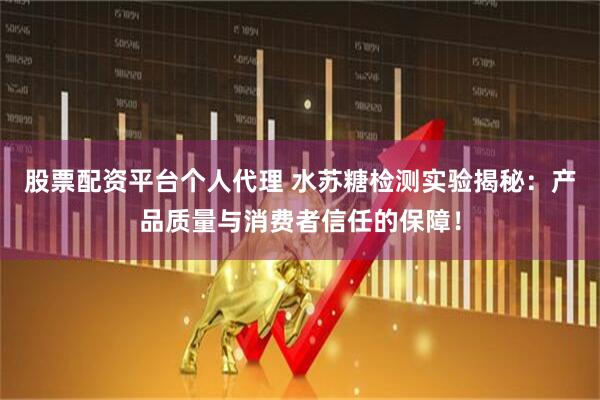 股票配资平台个人代理 水苏糖检测实验揭秘：产品质量与消费者信任的保障！