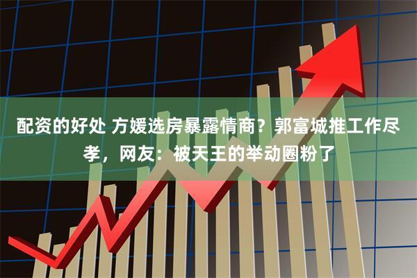 配资的好处 方媛选房暴露情商？郭富城推工作尽孝，网友：被天王的举动圈粉了
