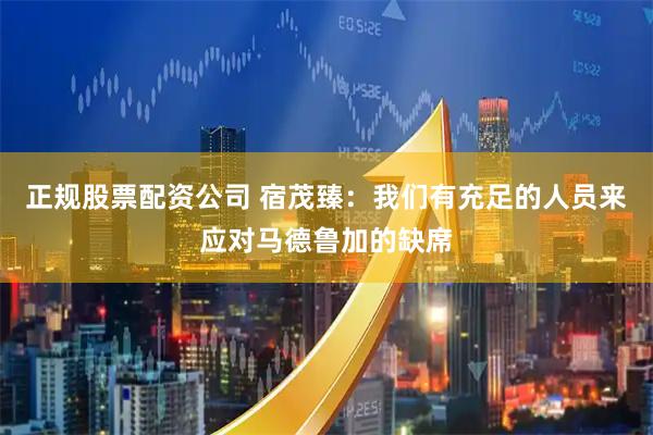 正规股票配资公司 宿茂臻：我们有充足的人员来应对马德鲁加的缺席