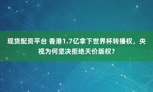 现货配资平台 香港1.7亿拿下世界杯转播权，央视为何坚决拒绝天价版权？