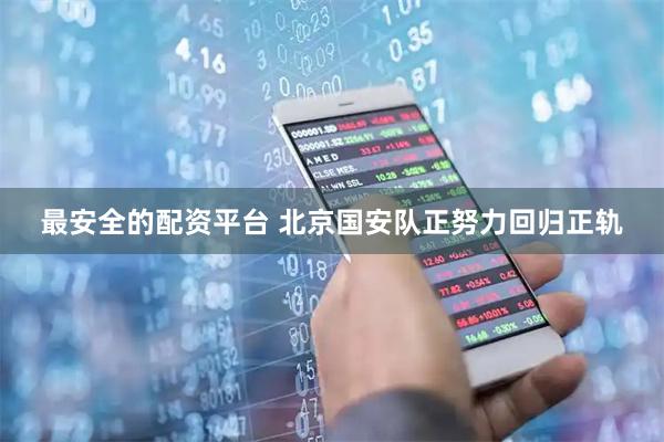 最安全的配资平台 北京国安队正努力回归正轨