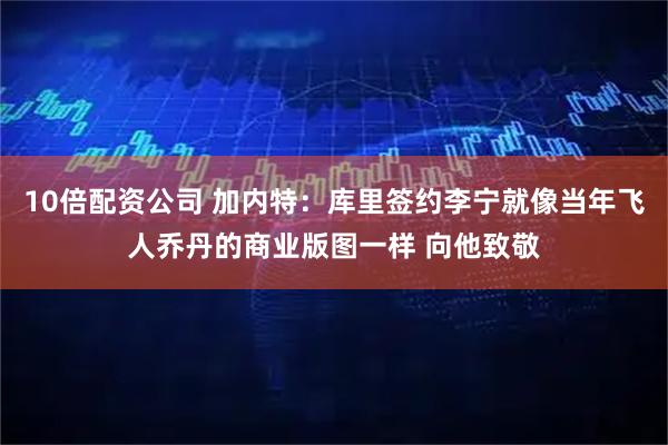 10倍配资公司 加内特：库里签约李宁就像当年飞人乔丹的商业版图一样 向他致敬