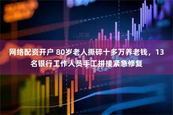 网络配资开户 80岁老人撕碎十多万养老钱,13名银行工作人员手工拼接紧急修复