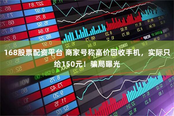 168股票配资平台 商家号称高价回收手机，实际只给150元！骗局曝光