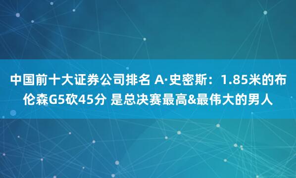 中国前十大证券公司排名 A·史密斯：1.85米的布伦森G5砍45分 是总决赛最高&最伟大的男人