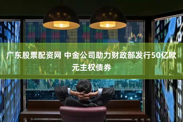广东股票配资网 中金公司助力财政部发行50亿欧元主权债券
