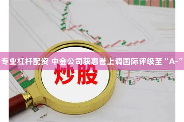 专业杠杆配资 中金公司获惠誉上调国际评级至“A-”