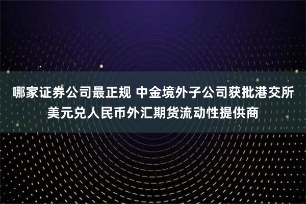 哪家证券公司最正规 中金境外子公司获批港交所美元兑人民币外汇期货流动性提供商