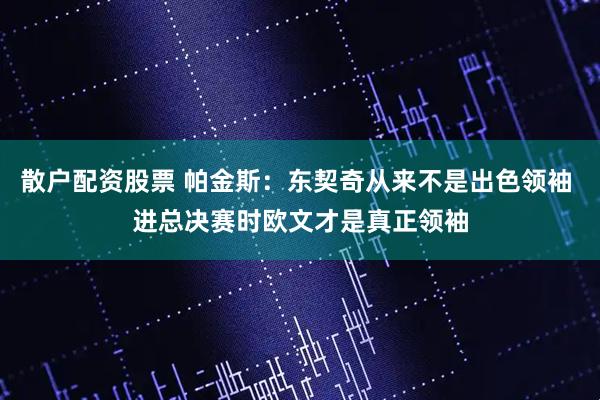 散户配资股票 帕金斯：东契奇从来不是出色领袖 进总决赛时欧文才是真正领袖