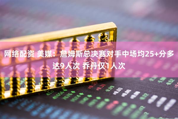 网络配资 美媒：詹姆斯总决赛对手中场均25+分多达9人次 乔丹仅1人次