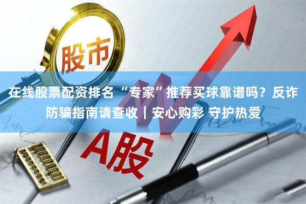 在线股票配资排名 “专家”推荐买球靠谱吗？反诈防骗指南请查收｜安心购彩 守护热爱
