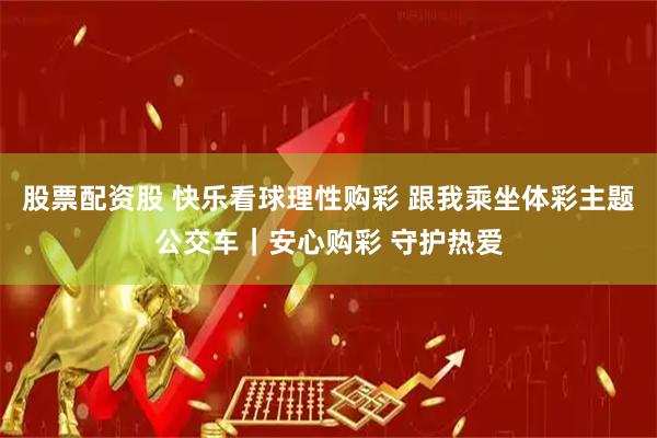 股票配资股 快乐看球理性购彩 跟我乘坐体彩主题公交车｜安心购彩 守护热爱