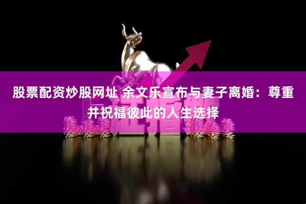 股票配资炒股网址 余文乐宣布与妻子离婚：尊重并祝福彼此的人生选择