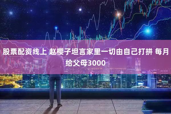 股票配资线上 赵樱子坦言家里一切由自己打拼 每月给父母3000