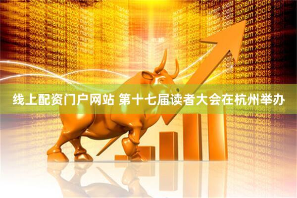 线上配资门户网站 第十七届读者大会在杭州举办