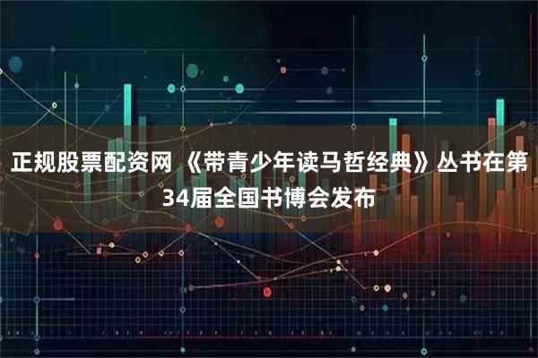 正规股票配资网 《带青少年读马哲经典》丛书在第34届全国书博会发布